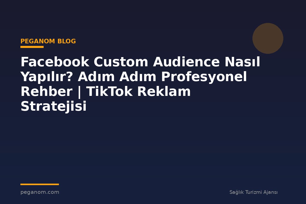 Facebook Custom Audience Nasıl Yapılır? Adım Adım Profesyonel Rehber | TikTok Reklam Stratejisi