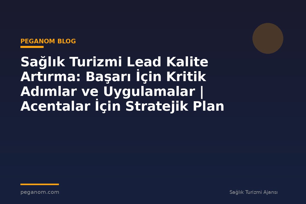 Sağlık Turizmi Lead Kalite Artırma: Başarı İçin Kritik Adımlar ve Uygulamalar | Acentalar İçin Stratejik Plan