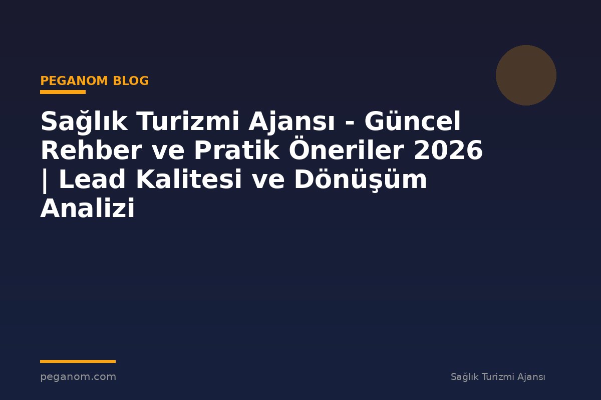 Sağlık Turizmi Ajansı - Güncel Rehber ve Pratik Öneriler 2026 | Lead Kalitesi ve Dönüşüm Analizi