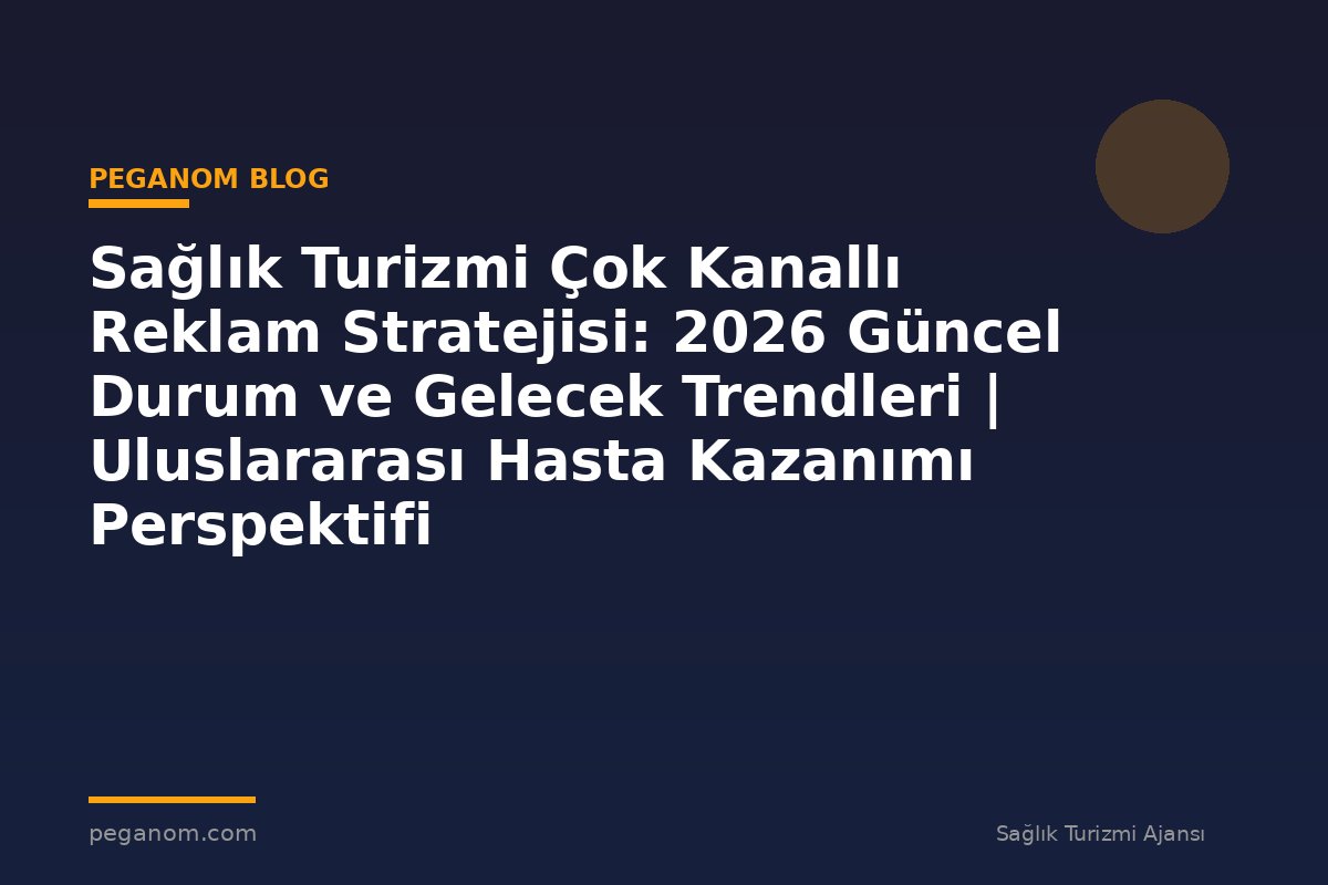 Sağlık Turizmi Çok Kanallı Reklam Stratejisi: 2026 Güncel Durum ve Gelecek Trendleri | Uluslararası Hasta Kazanımı Perspektifi