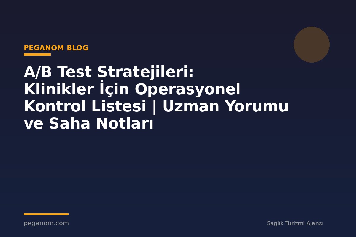 A/B Test Stratejileri: Klinikler İçin Operasyonel Kontrol Listesi | Uzman Yorumu ve Saha Notları