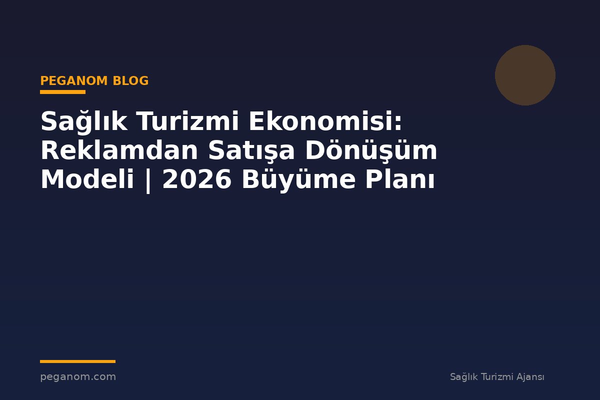 Sağlık Turizmi Ekonomisi: Reklamdan Satışa Dönüşüm Modeli | 2026 Büyüme Planı