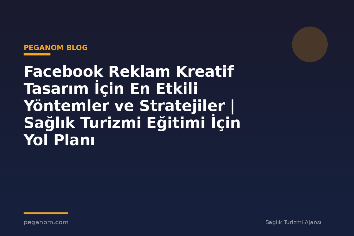 Facebook Reklam Kreatif Tasarım İçin En Etkili Yöntemler ve Stratejiler | Sağlık Turizmi Eğitimi İçin Yol Planı