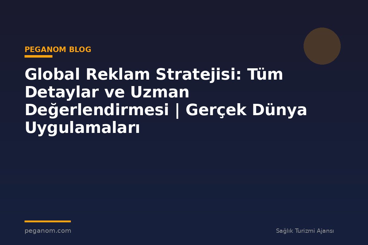 Global Reklam Stratejisi: Tüm Detaylar ve Uzman Değerlendirmesi | Gerçek Dünya Uygulamaları