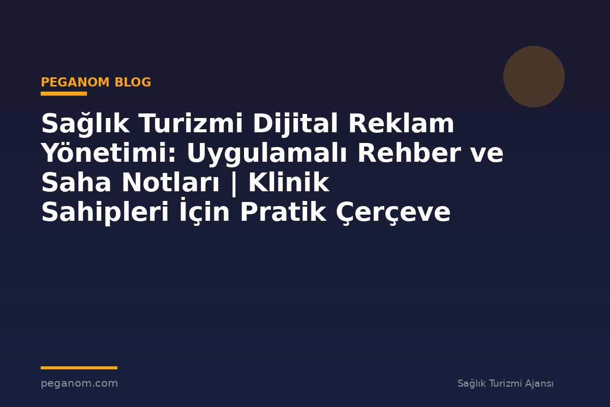 Sağlık Turizmi Dijital Reklam Yönetimi: Uygulamalı Rehber ve Saha Notları | Klinik Sahipleri İçin Pratik Çerçeve