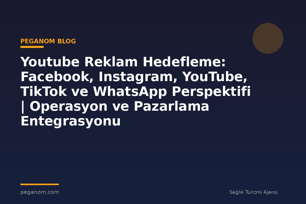 Youtube Reklam Hedefleme: Facebook, Instagram, YouTube, TikTok ve WhatsApp Perspektifi | Operasyon ve Pazarlama Entegrasyonu