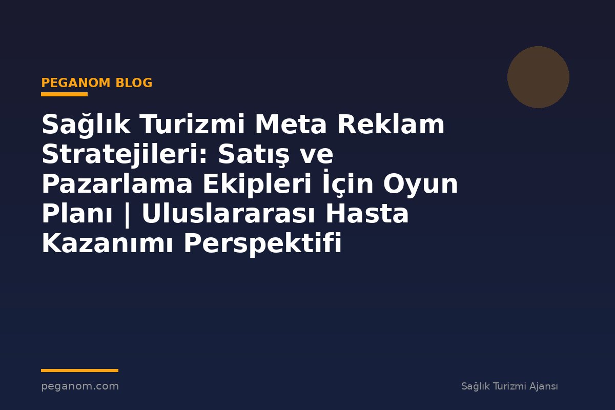 Sağlık Turizmi Meta Reklam Stratejileri: Satış ve Pazarlama Ekipleri İçin Oyun Planı | Uluslararası Hasta Kazanımı Perspektifi