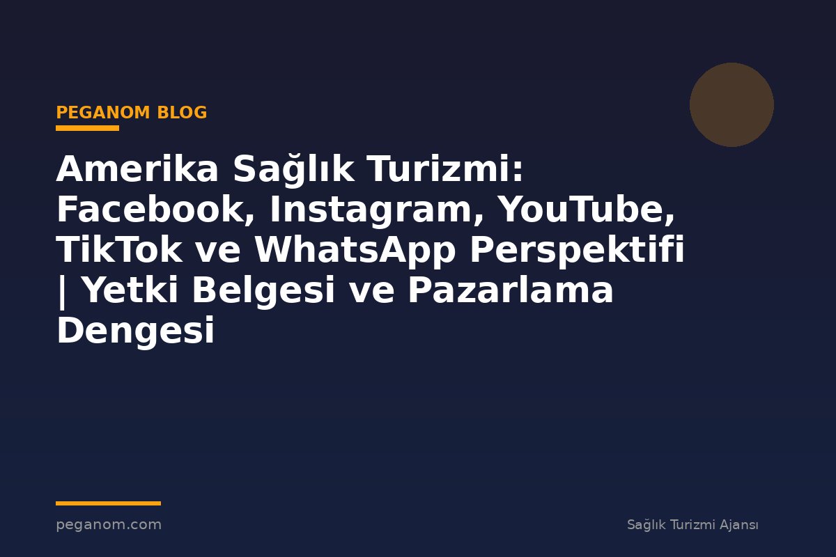Amerika Sağlık Turizmi: Facebook, Instagram, YouTube, TikTok ve WhatsApp Perspektifi | Yetki Belgesi ve Pazarlama Dengesi