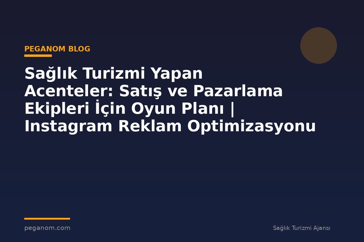 Sağlık Turizmi Yapan Acenteler: Satış ve Pazarlama Ekipleri İçin Oyun Planı | Instagram Reklam Optimizasyonu