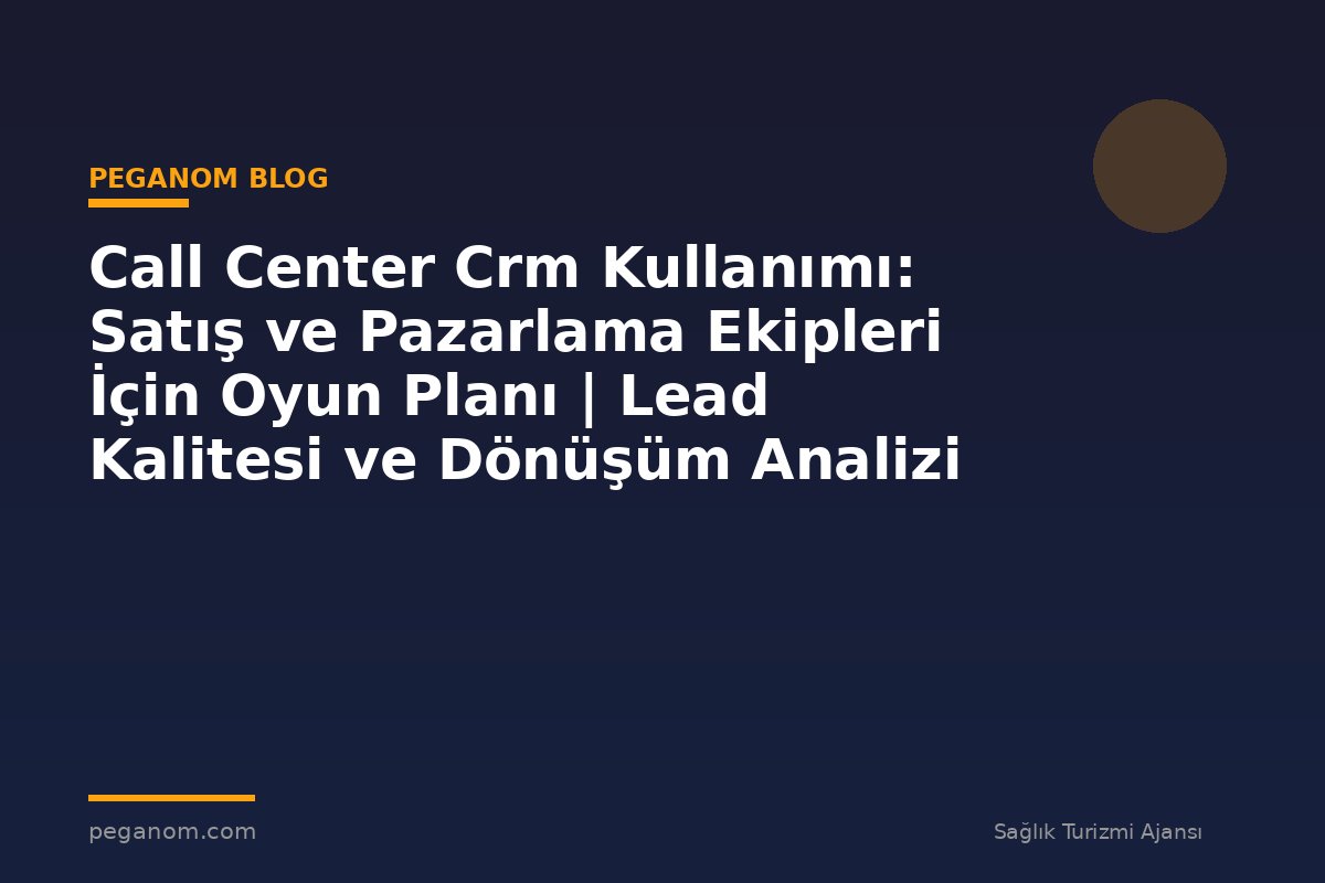 Call Center Crm Kullanımı: Satış ve Pazarlama Ekipleri İçin Oyun Planı | Lead Kalitesi ve Dönüşüm Analizi