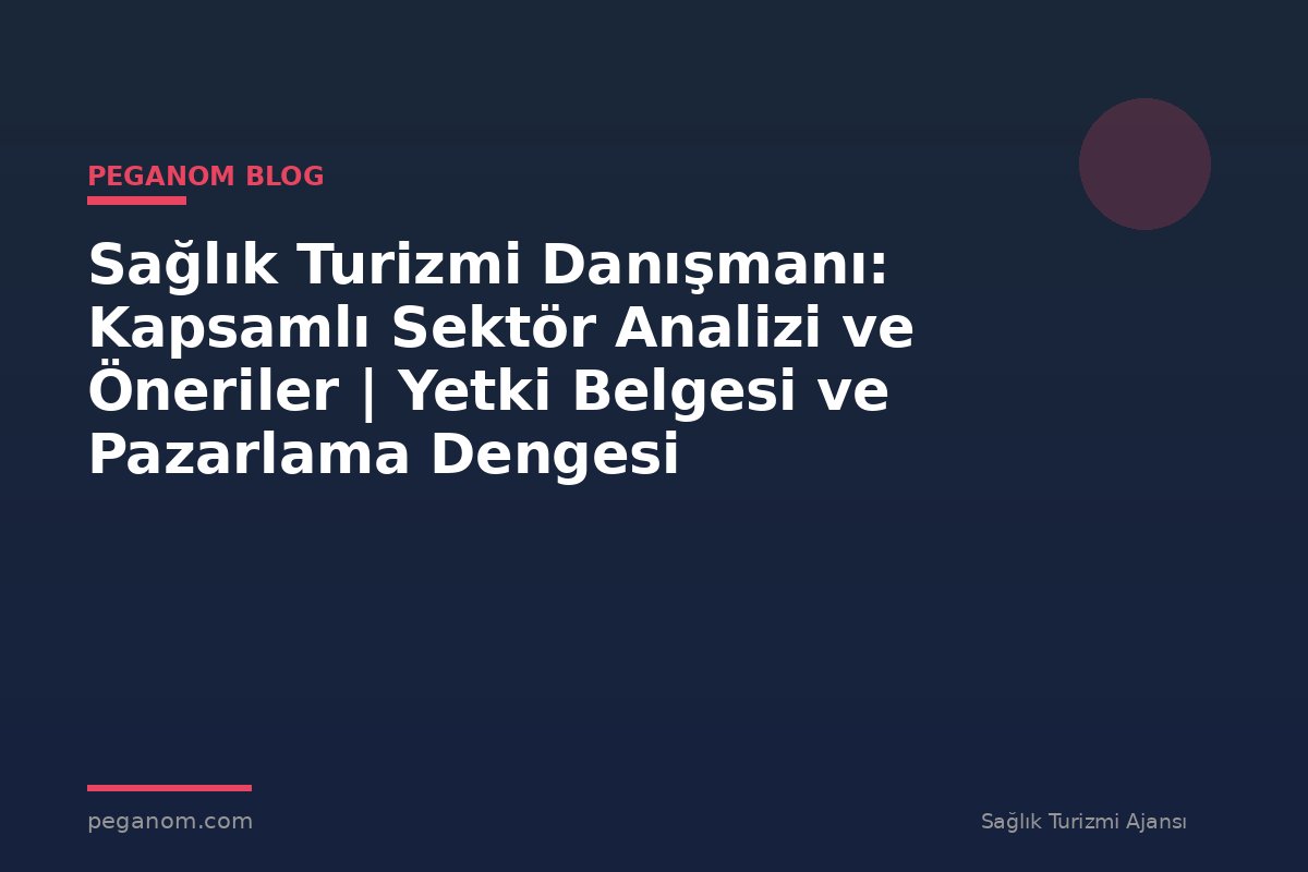 Sağlık Turizmi Danışmanı: Kapsamlı Sektör Analizi ve Öneriler | Yetki Belgesi ve Pazarlama Dengesi