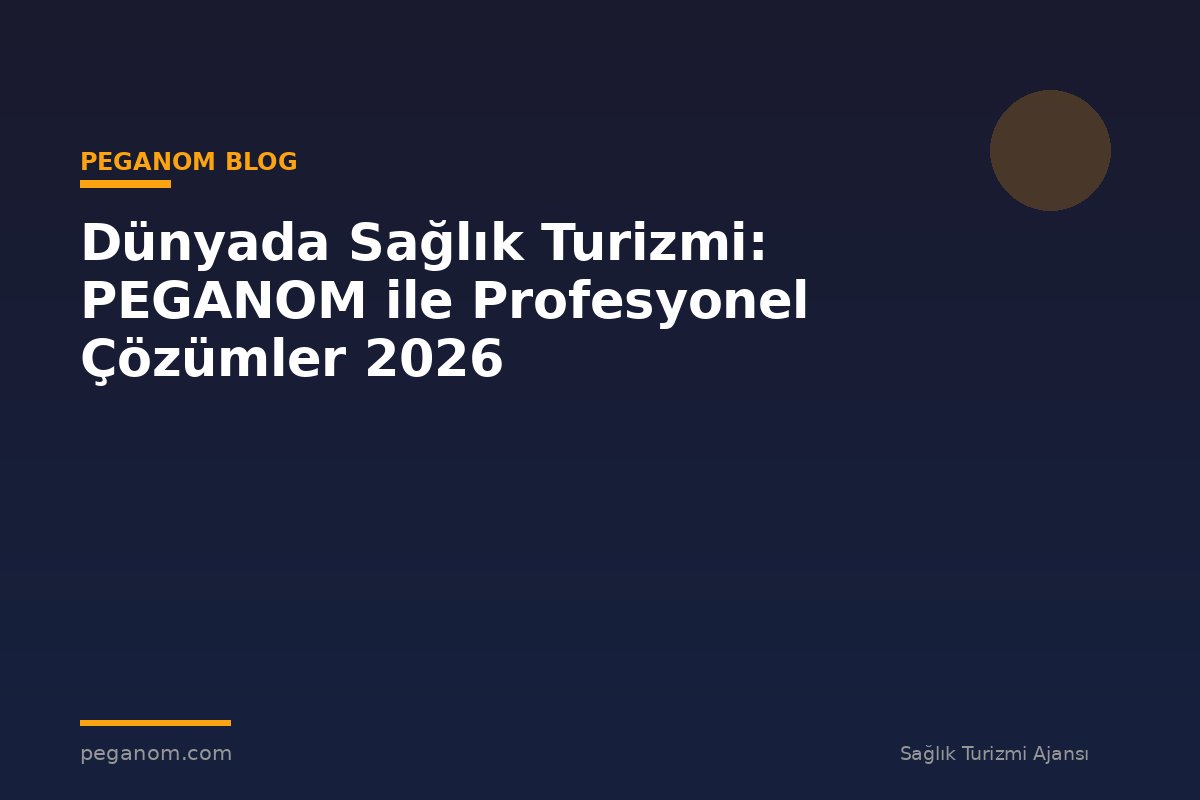 Dünyada Sağlık Turizmi: PEGANOM ile Profesyonel Çözümler 2026
