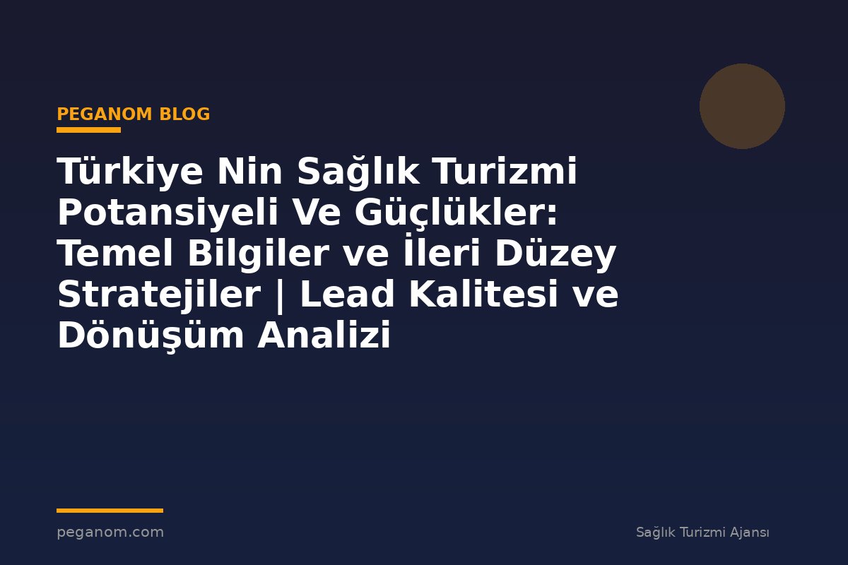Türkiye Nin Sağlık Turizmi Potansiyeli Ve Güçlükler: Temel Bilgiler ve İleri Düzey Stratejiler | Lead Kalitesi ve Dönüşüm Analizi