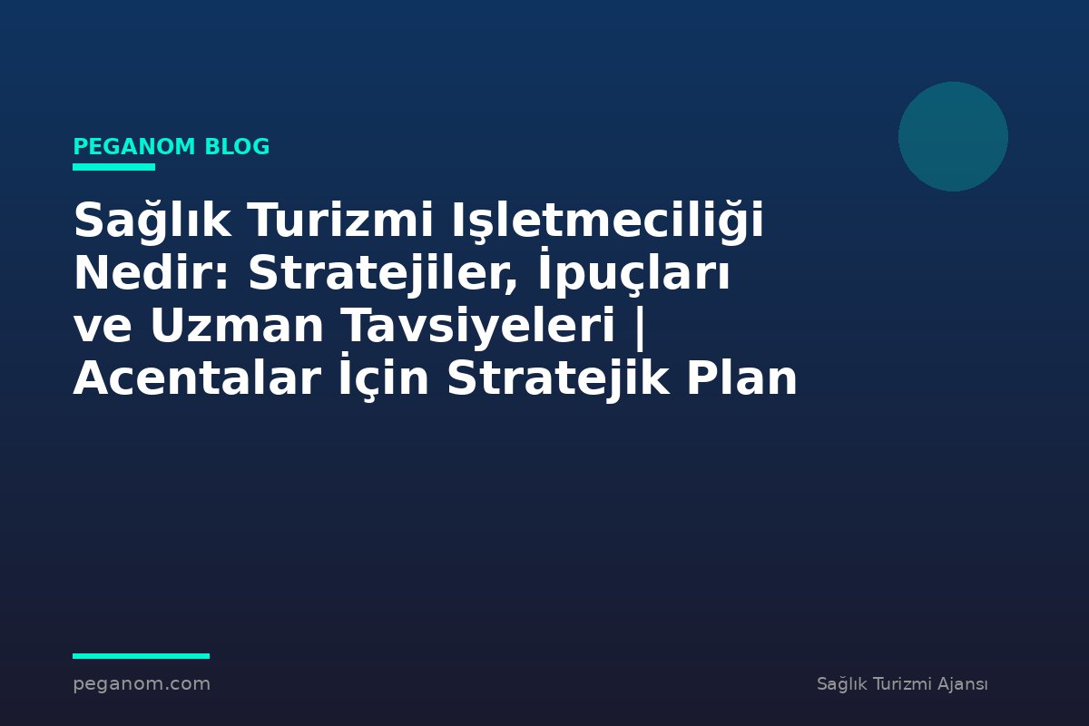 Sağlık Turizmi Işletmeciliği Nedir: Stratejiler, İpuçları ve Uzman Tavsiyeleri | Acentalar İçin Stratejik Plan