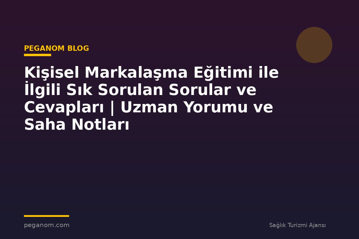 Kişisel Markalaşma Eğitimi ile İlgili Sık Sorulan Sorular ve Cevapları | Uzman Yorumu ve Saha Notları