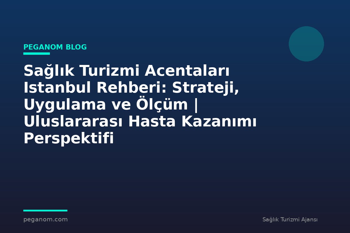 Sağlık Turizmi Acentaları Istanbul Rehberi: Strateji, Uygulama ve Ölçüm | Uluslararası Hasta Kazanımı Perspektifi