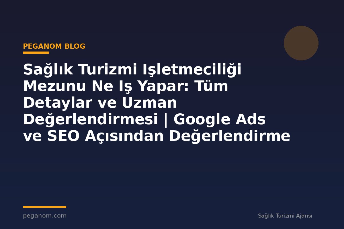 Sağlık Turizmi Işletmeciliği Mezunu Ne Iş Yapar: Tüm Detaylar ve Uzman Değerlendirmesi | Google Ads ve SEO Açısından Değerlendirme