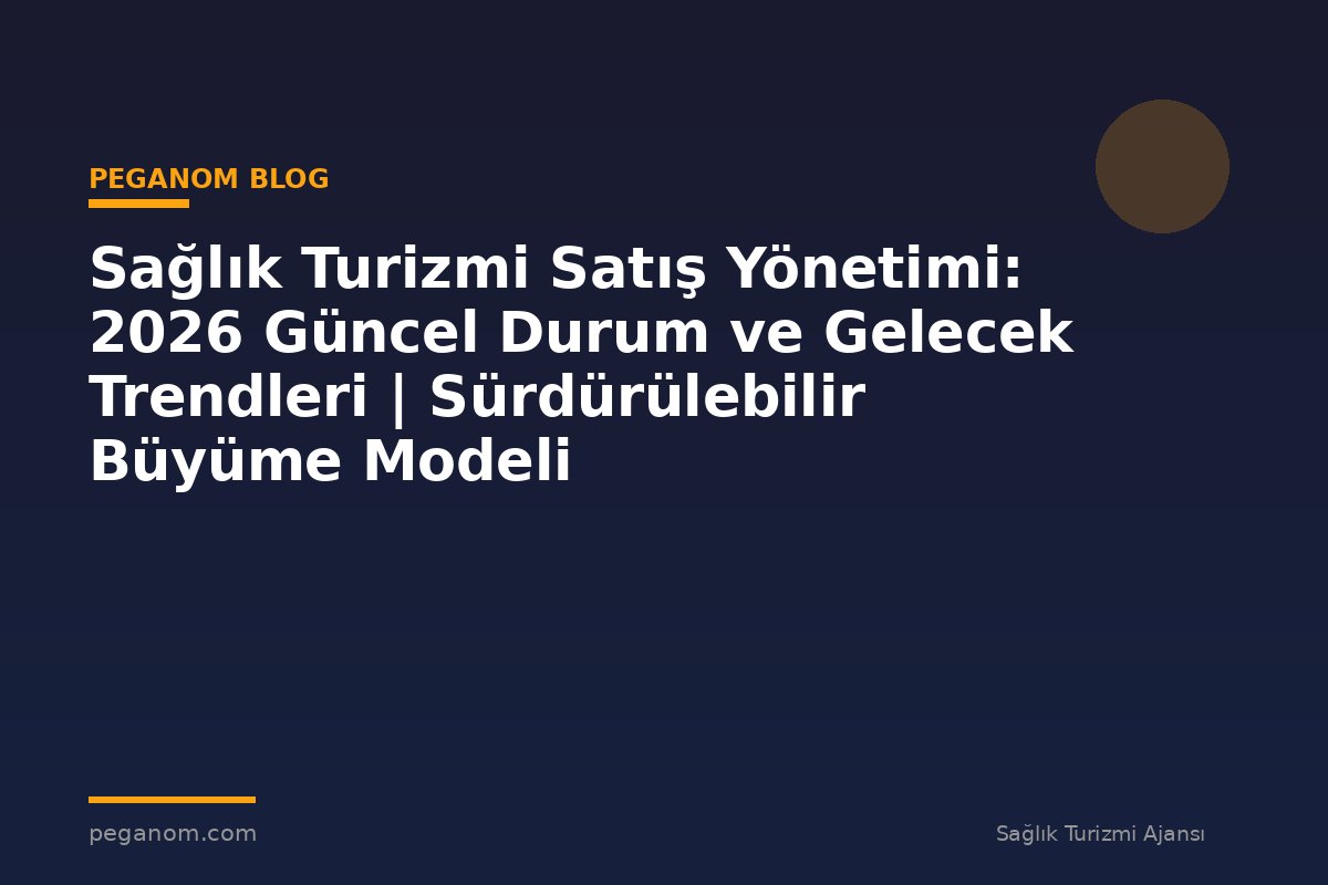 Sağlık Turizmi Satış Yönetimi: 2026 Güncel Durum ve Gelecek Trendleri | Sürdürülebilir Büyüme Modeli