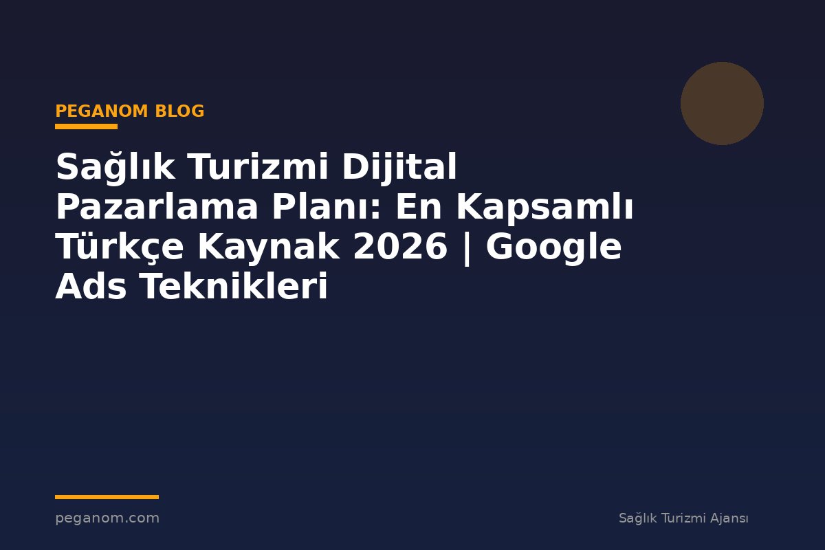 Sağlık Turizmi Dijital Pazarlama Planı: En Kapsamlı Türkçe Kaynak 2026 | Google Ads Teknikleri