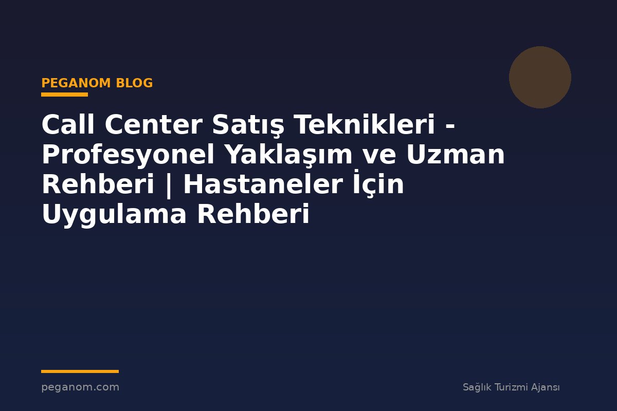 Call Center Satış Teknikleri - Profesyonel Yaklaşım ve Uzman Rehberi | Hastaneler İçin Uygulama Rehberi