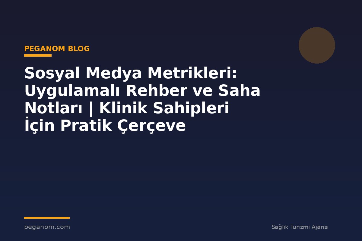 Sosyal Medya Metrikleri: Uygulamalı Rehber ve Saha Notları | Klinik Sahipleri İçin Pratik Çerçeve