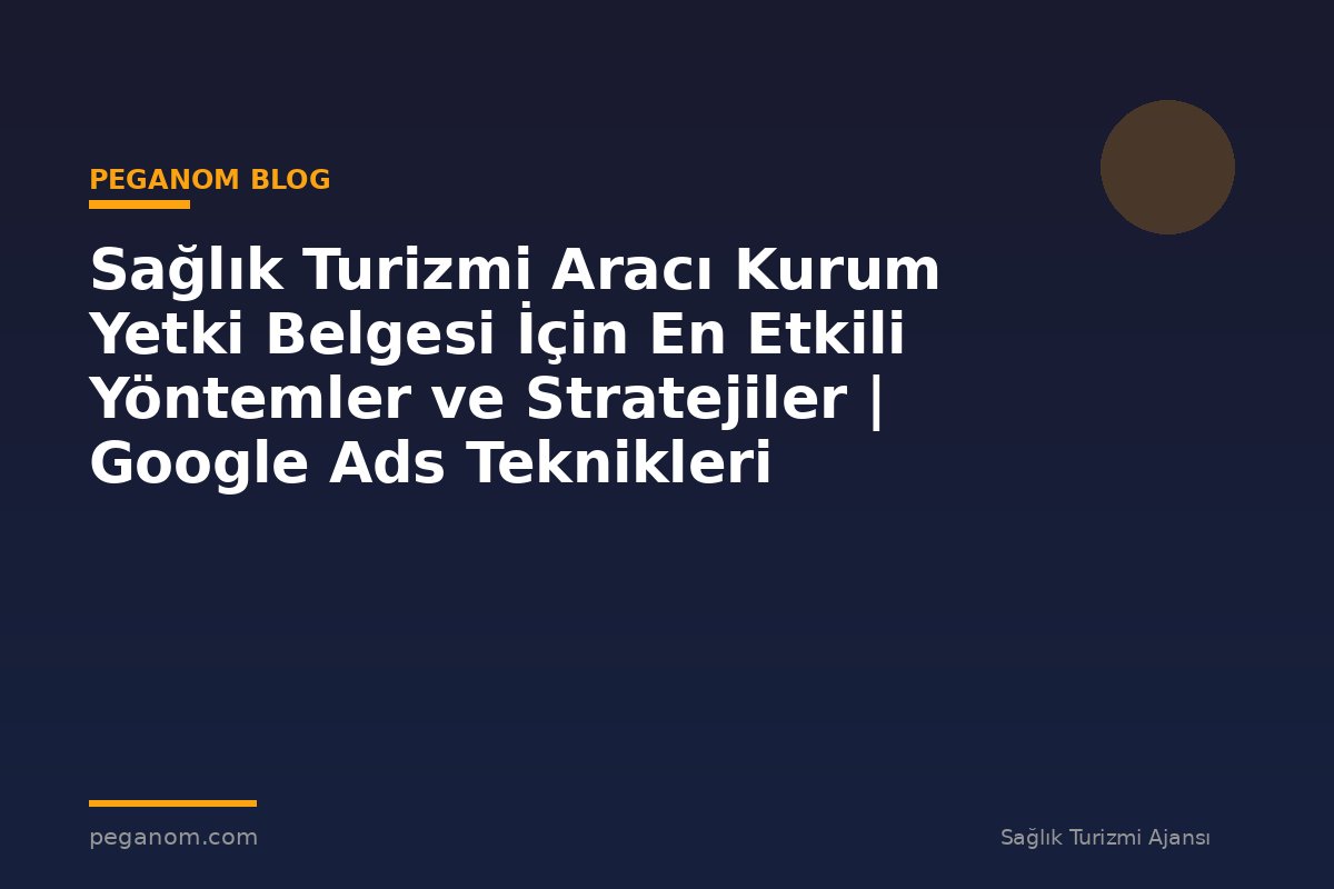 Sağlık Turizmi Aracı Kurum Yetki Belgesi İçin En Etkili Yöntemler ve Stratejiler | Google Ads Teknikleri