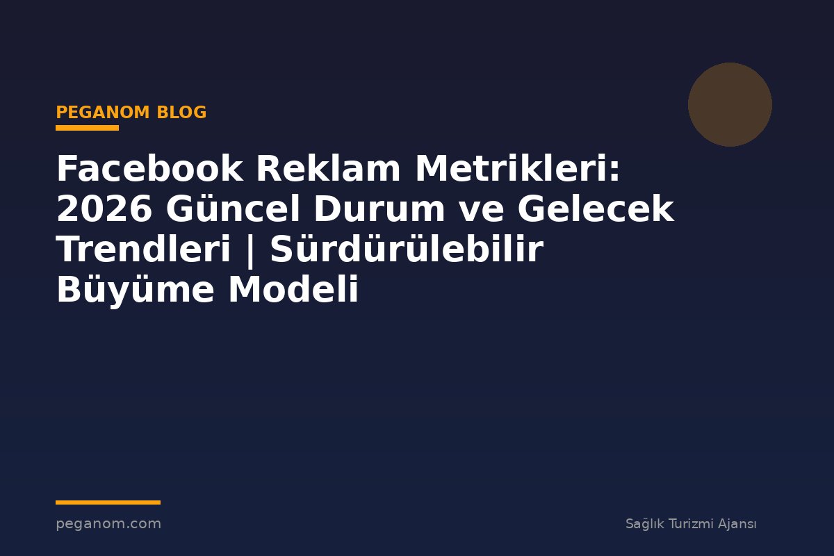 Facebook Reklam Metrikleri: 2026 Güncel Durum ve Gelecek Trendleri | Sürdürülebilir Büyüme Modeli