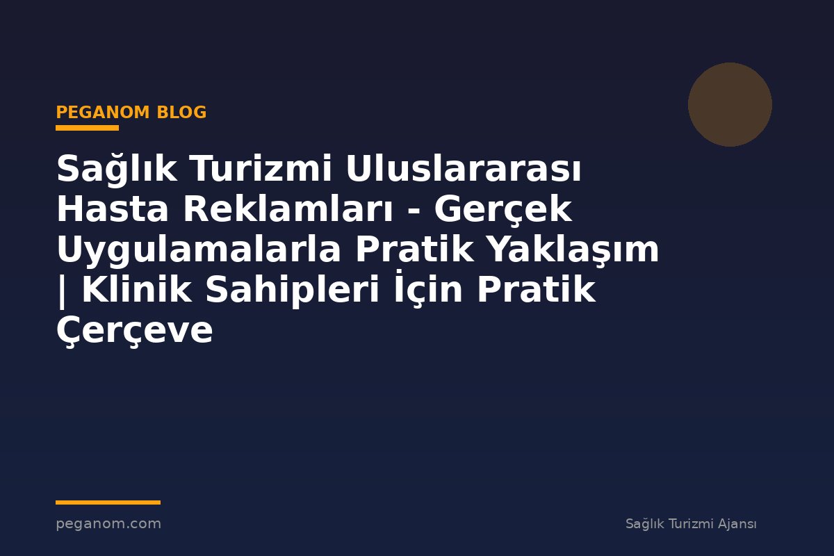 Sağlık Turizmi Uluslararası Hasta Reklamları - Gerçek Uygulamalarla Pratik Yaklaşım | Klinik Sahipleri İçin Pratik Çerçeve