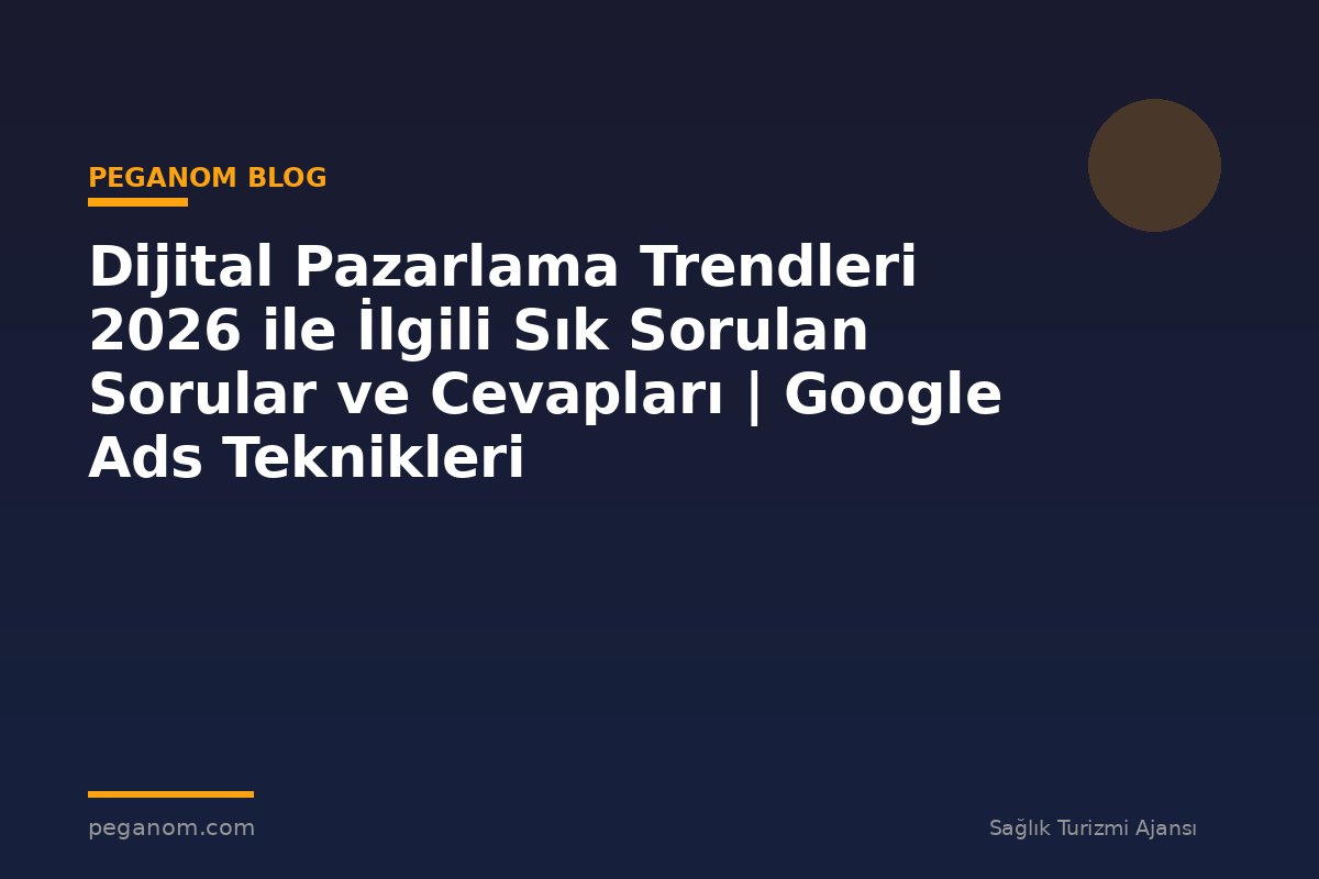 Dijital Pazarlama Trendleri 2026 ile İlgili Sık Sorulan Sorular ve Cevapları | Google Ads Teknikleri