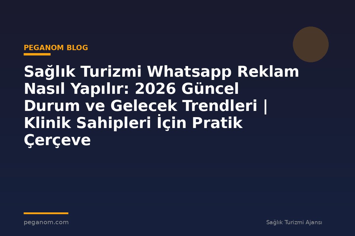 Sağlık Turizmi Whatsapp Reklam Nasıl Yapılır: 2026 Güncel Durum ve Gelecek Trendleri | Klinik Sahipleri İçin Pratik Çerçeve