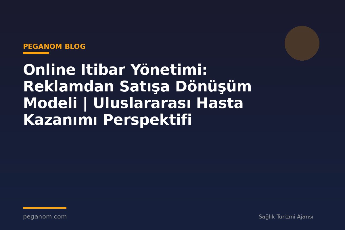 Online Itibar Yönetimi: Reklamdan Satışa Dönüşüm Modeli | Uluslararası Hasta Kazanımı Perspektifi