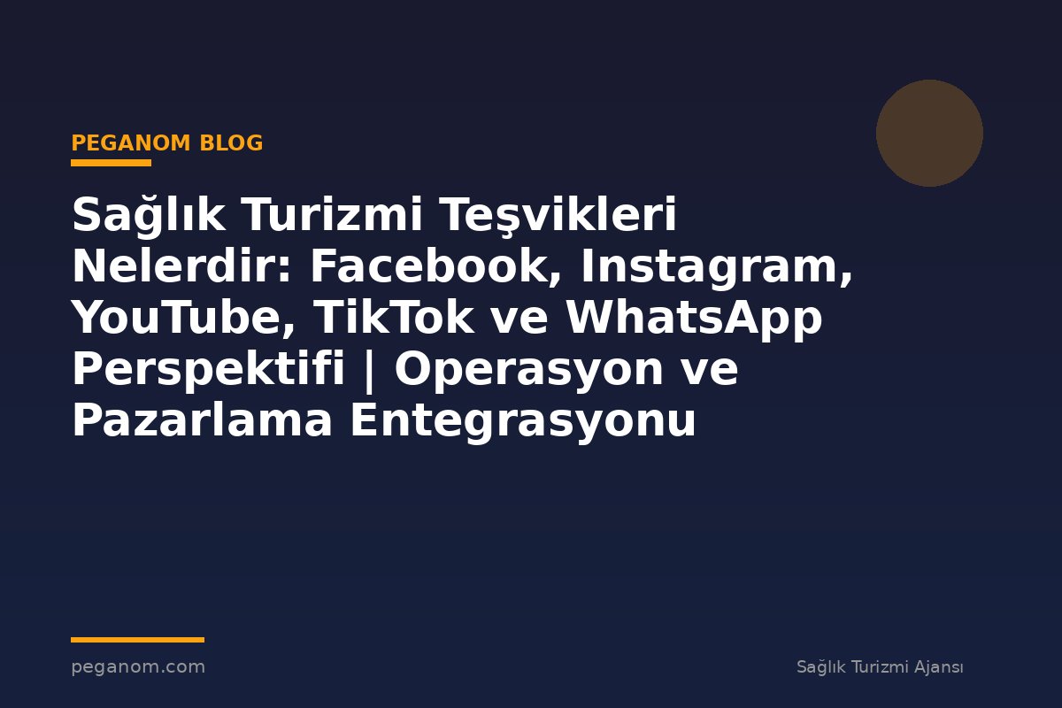 Sağlık Turizmi Teşvikleri Nelerdir: Facebook, Instagram, YouTube, TikTok ve WhatsApp Perspektifi | Operasyon ve Pazarlama Entegrasyonu