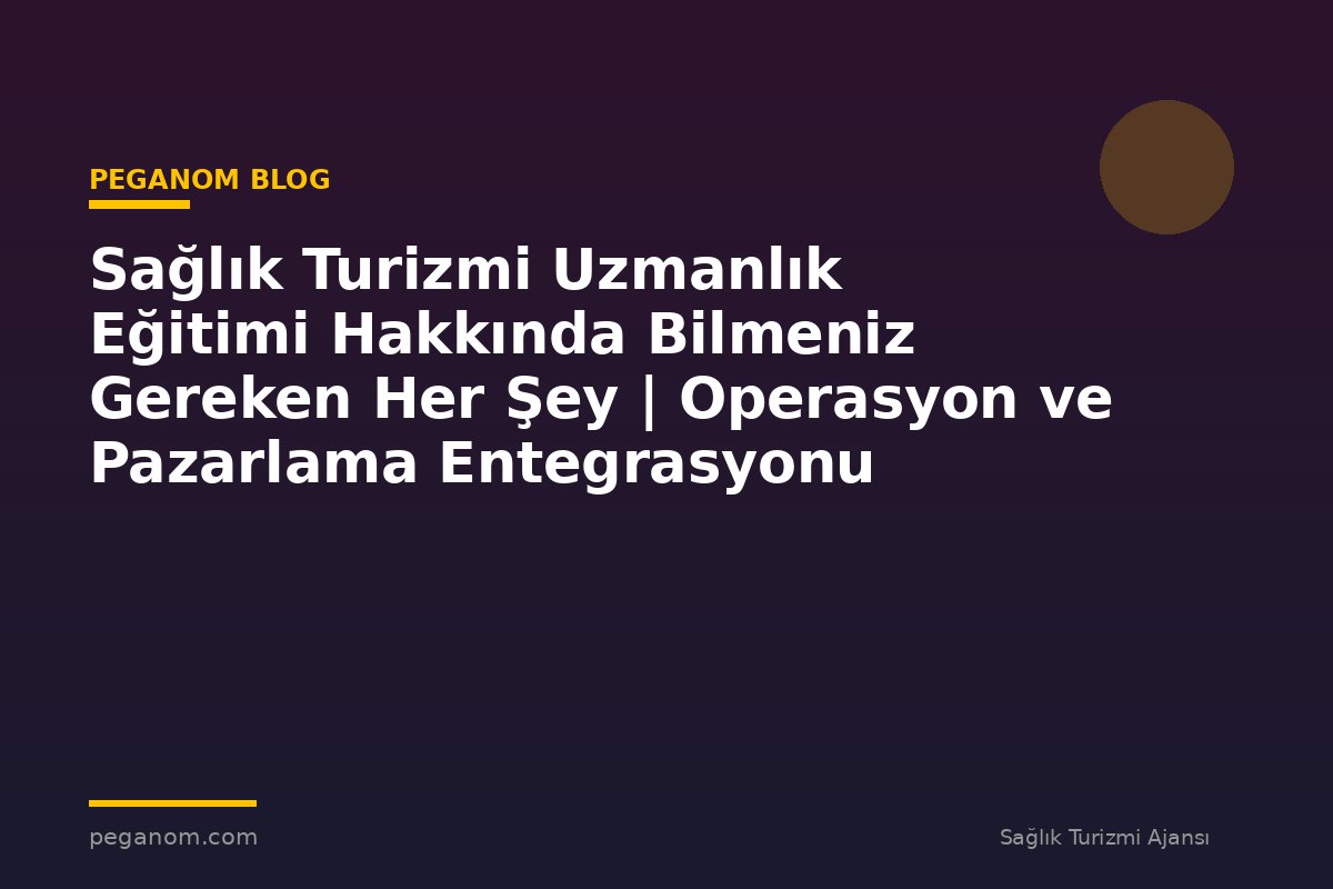 Sağlık Turizmi Uzmanlık Eğitimi Hakkında Bilmeniz Gereken Her Şey | Operasyon ve Pazarlama Entegrasyonu
