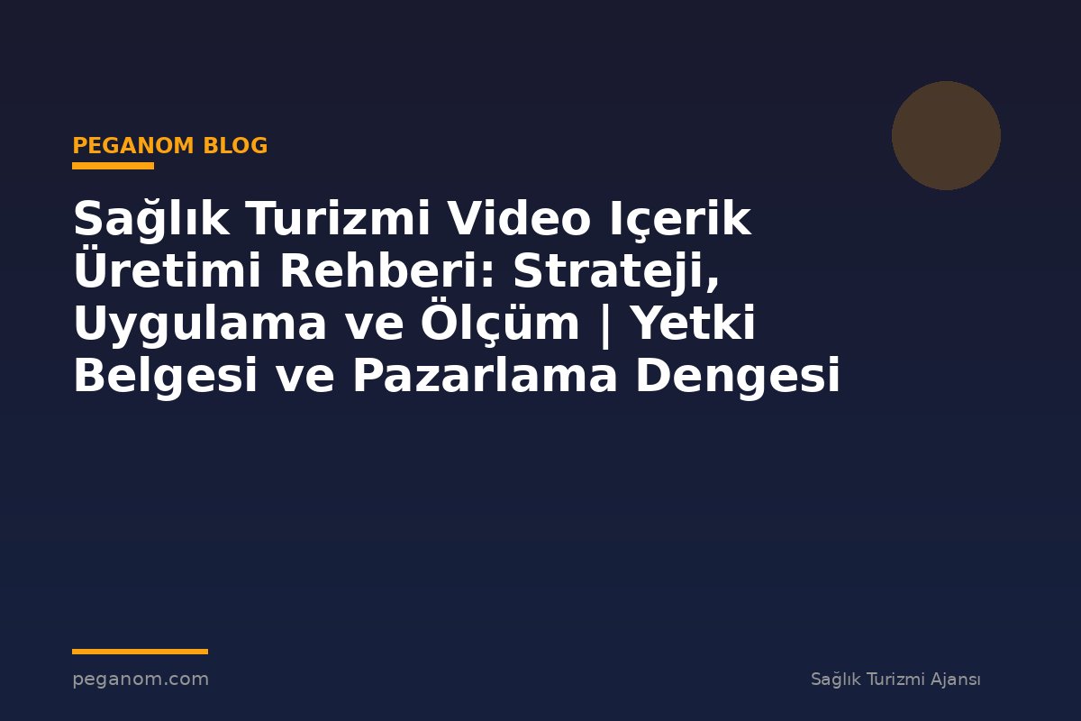 Sağlık Turizmi Video Içerik Üretimi Rehberi: Strateji, Uygulama ve Ölçüm | Yetki Belgesi ve Pazarlama Dengesi