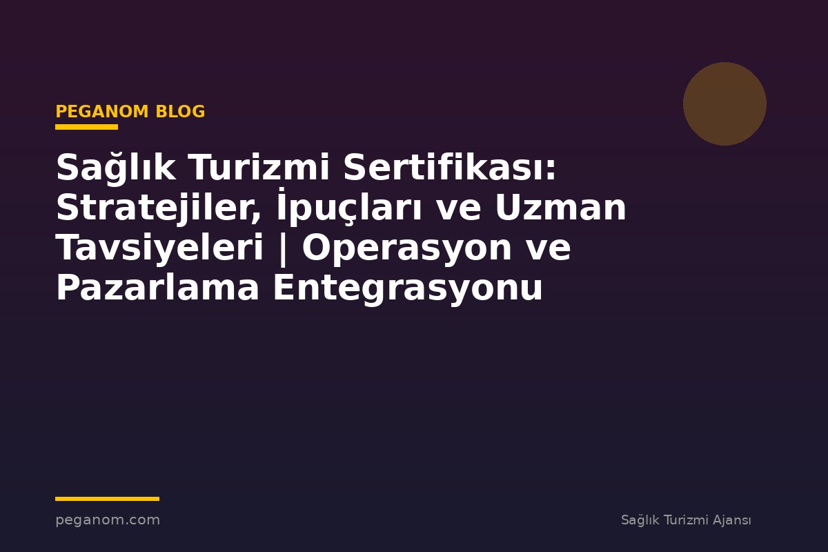 Sağlık Turizmi Sertifikası: Stratejiler, İpuçları ve Uzman Tavsiyeleri | Operasyon ve Pazarlama Entegrasyonu