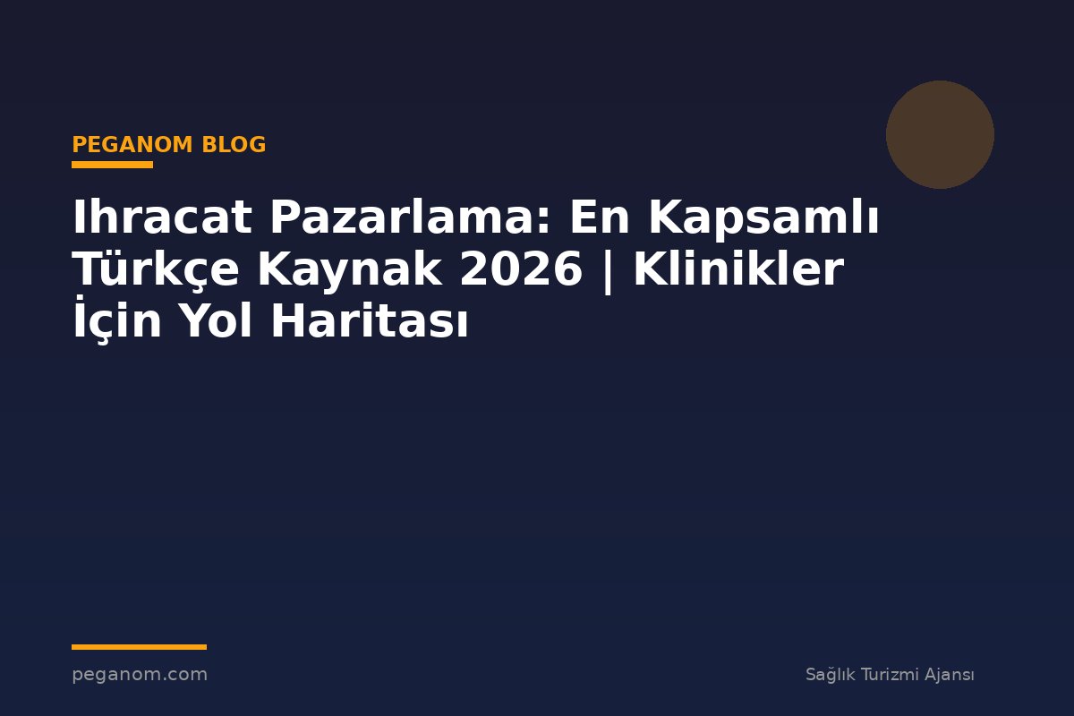 Ihracat Pazarlama: En Kapsamlı Türkçe Kaynak 2026 | Klinikler İçin Yol Haritası