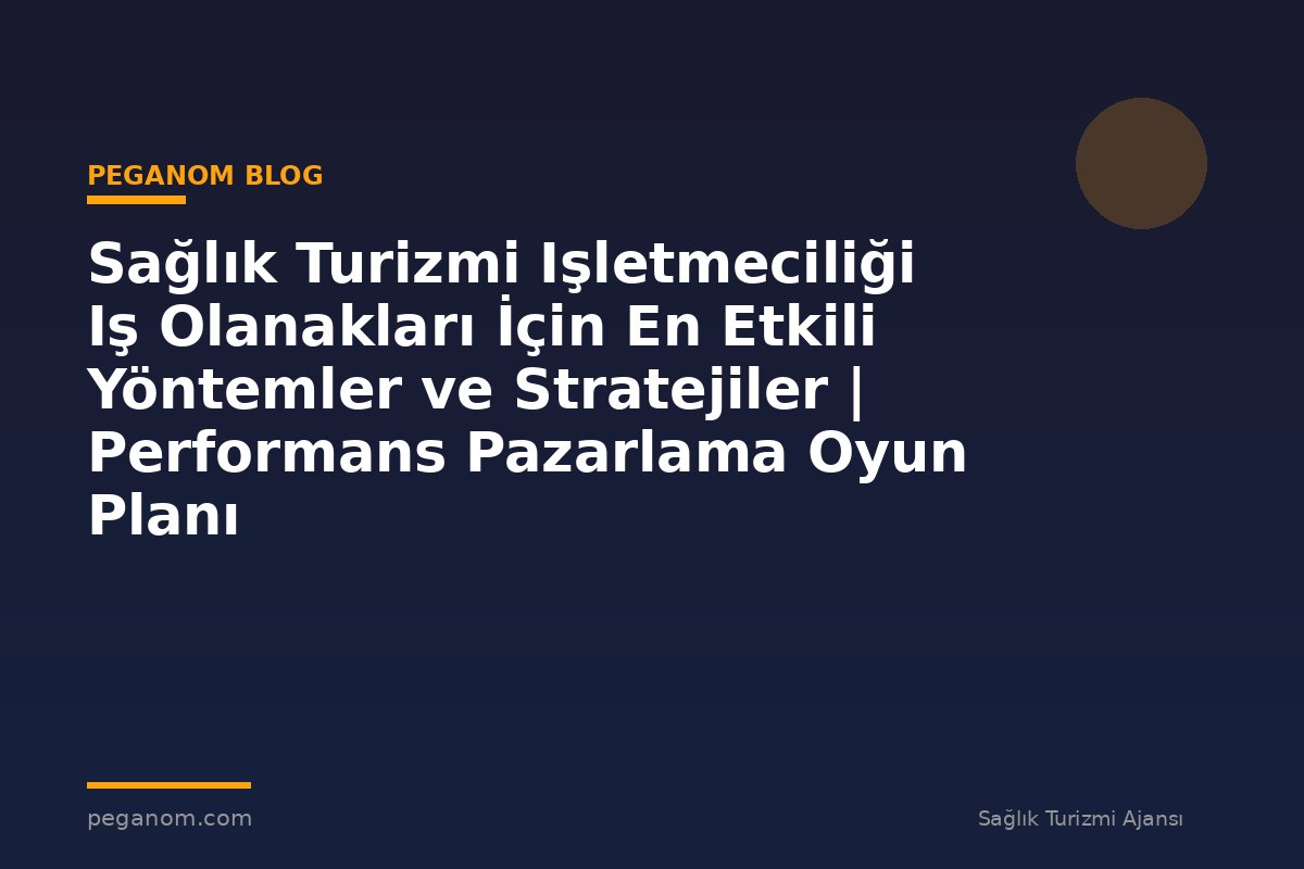 Sağlık Turizmi Işletmeciliği Iş Olanakları İçin En Etkili Yöntemler ve Stratejiler | Performans Pazarlama Oyun Planı