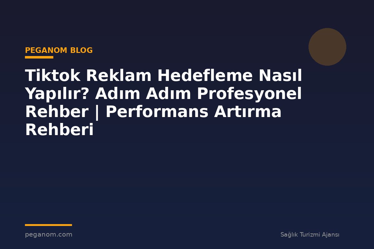 Tiktok Reklam Hedefleme Nasıl Yapılır? Adım Adım Profesyonel Rehber | Performans Artırma Rehberi