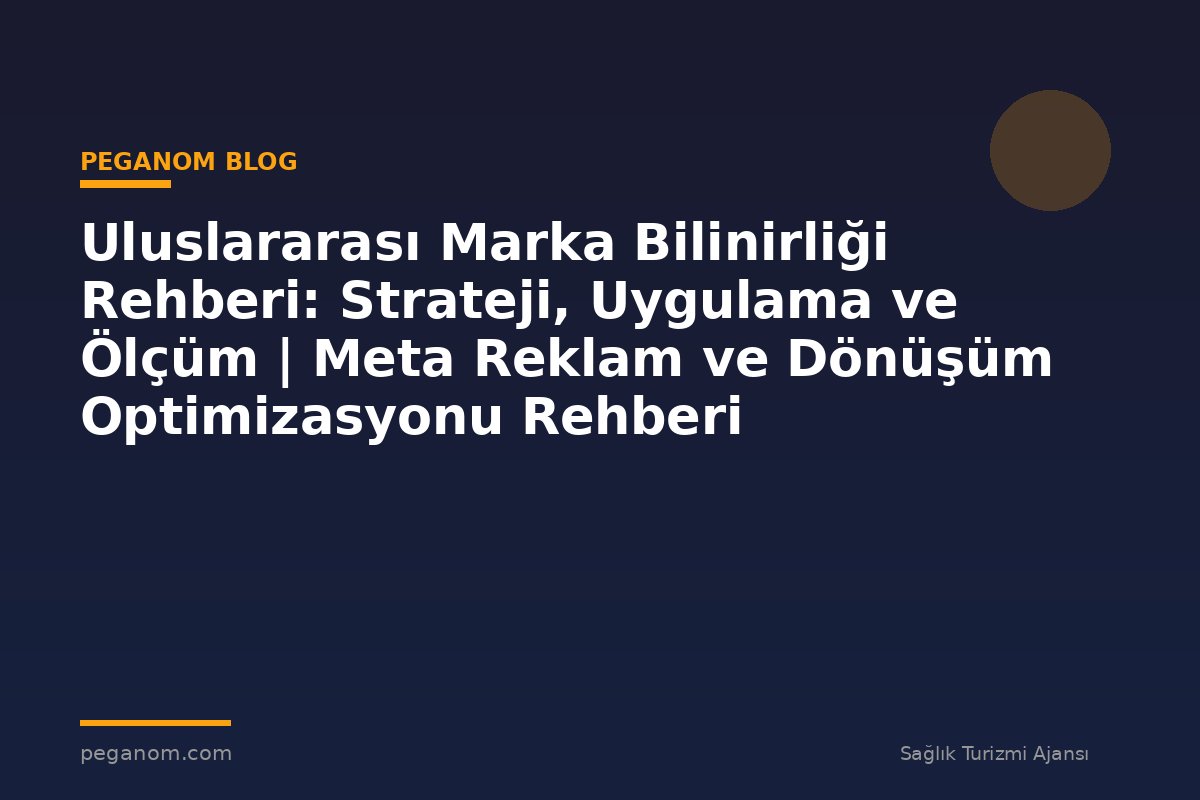 Uluslararası Marka Bilinirliği Rehberi: Strateji, Uygulama ve Ölçüm | Meta Reklam ve Dönüşüm Optimizasyonu Rehberi
