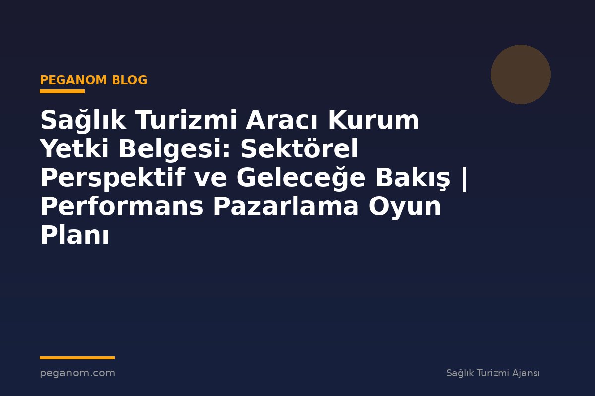 Sağlık Turizmi Aracı Kurum Yetki Belgesi: Sektörel Perspektif ve Geleceğe Bakış | Performans Pazarlama Oyun Planı