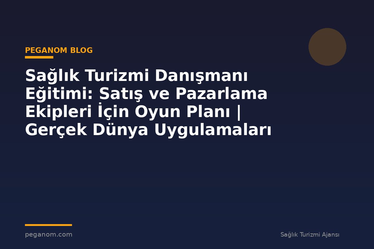 Sağlık Turizmi Danışmanı Eğitimi: Satış ve Pazarlama Ekipleri İçin Oyun Planı | Gerçek Dünya Uygulamaları
