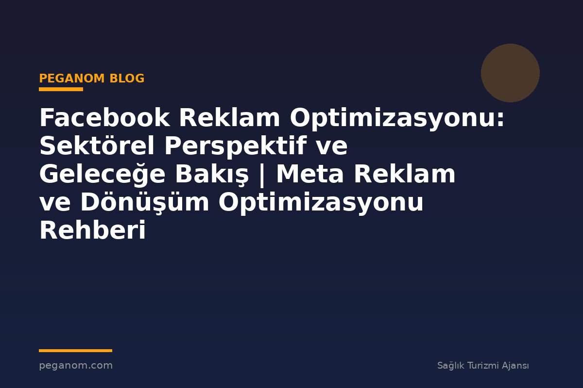 Facebook Reklam Optimizasyonu: Sektörel Perspektif ve Geleceğe Bakış | Meta Reklam ve Dönüşüm Optimizasyonu Rehberi