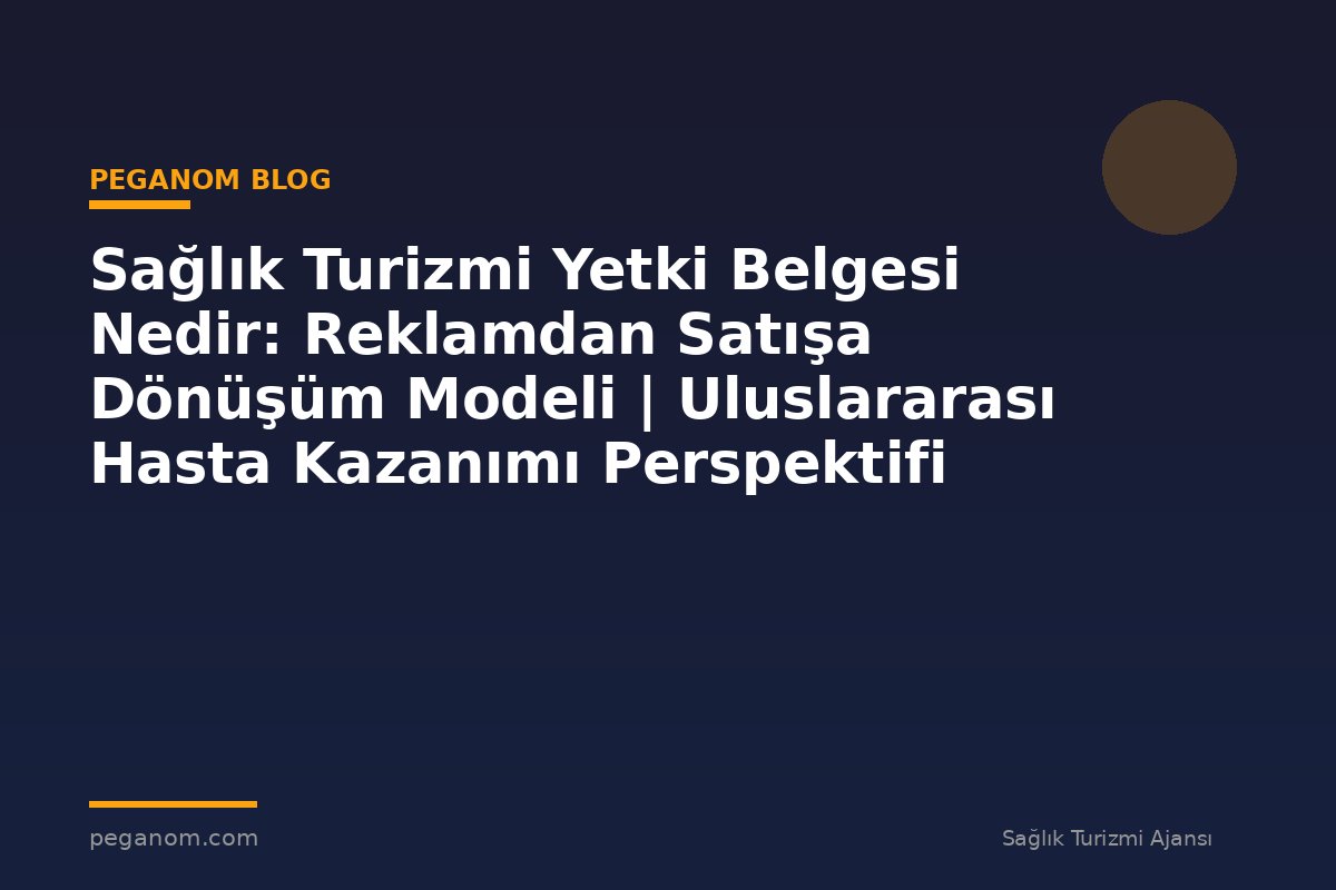 Sağlık Turizmi Yetki Belgesi Nedir: Reklamdan Satışa Dönüşüm Modeli | Uluslararası Hasta Kazanımı Perspektifi