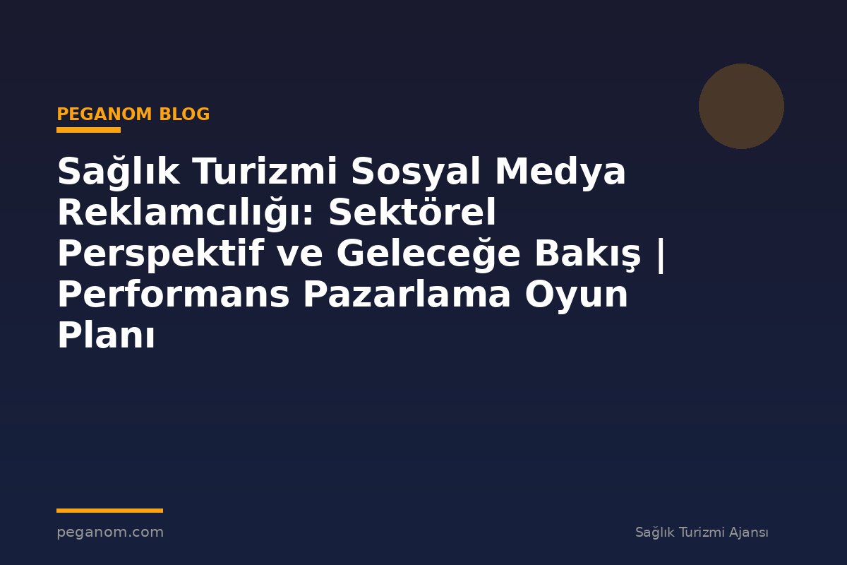Sağlık Turizmi Sosyal Medya Reklamcılığı: Sektörel Perspektif ve Geleceğe Bakış | Performans Pazarlama Oyun Planı