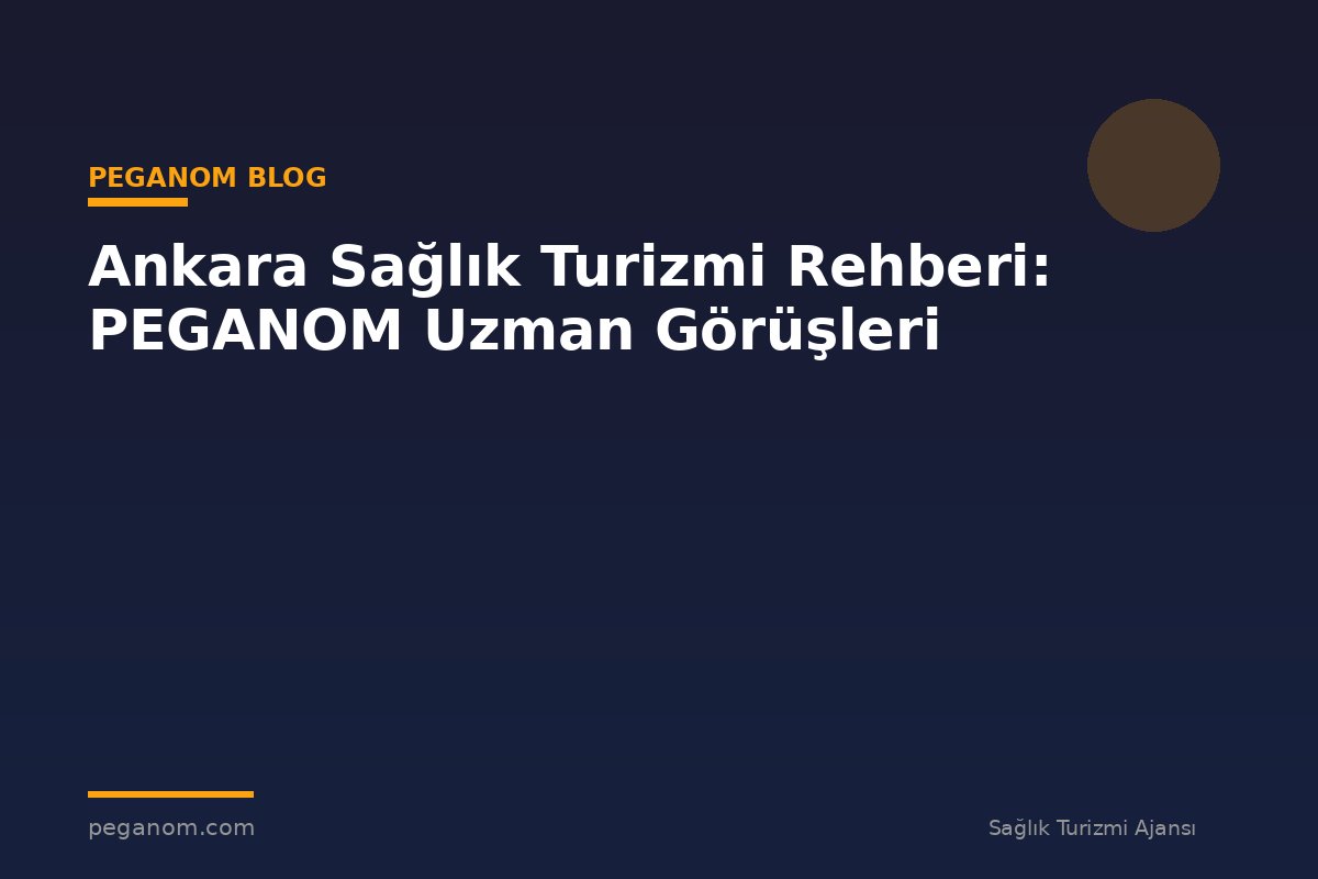 Ankara Sağlık Turizmi Rehberi: PEGANOM Uzman Görüşleri