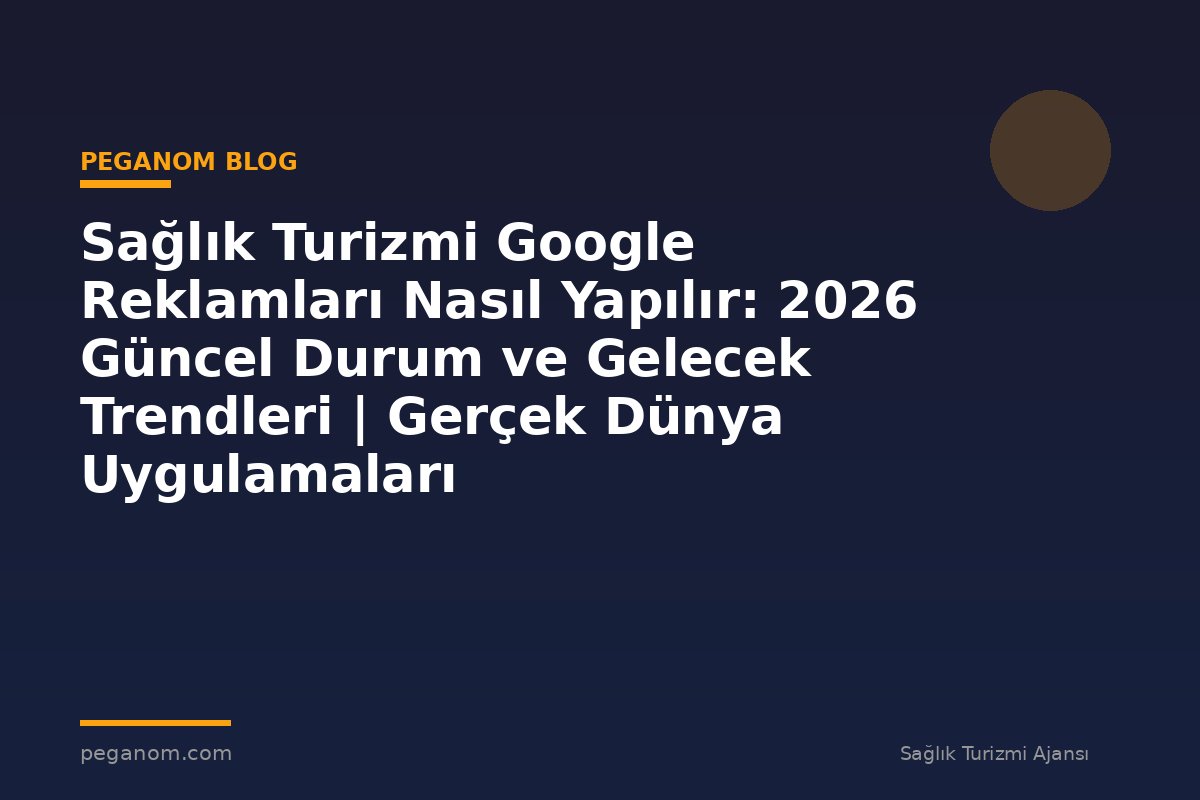 Sağlık Turizmi Google Reklamları Nasıl Yapılır: 2026 Güncel Durum ve Gelecek Trendleri | Gerçek Dünya Uygulamaları