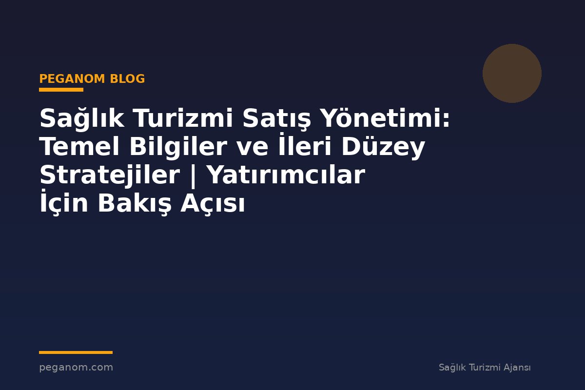 Sağlık Turizmi Satış Yönetimi: Temel Bilgiler ve İleri Düzey Stratejiler | Yatırımcılar İçin Bakış Açısı