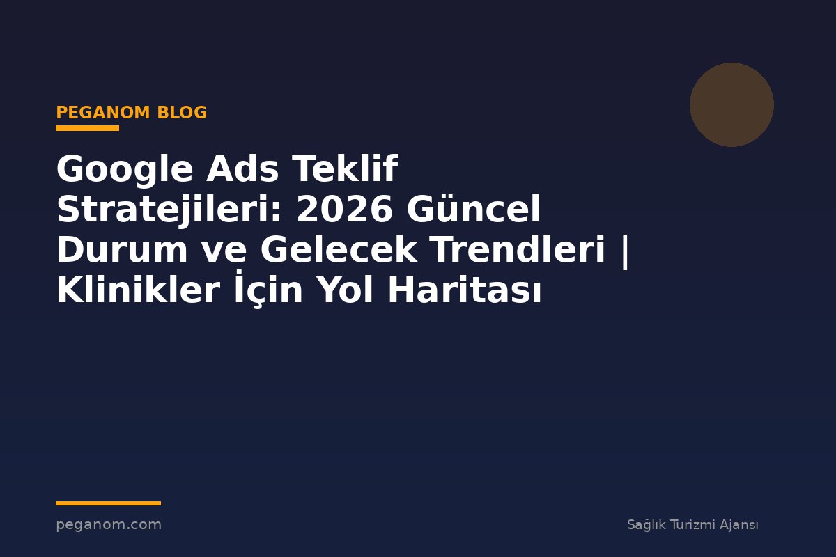 Google Ads Teklif Stratejileri: 2026 Güncel Durum ve Gelecek Trendleri | Klinikler İçin Yol Haritası