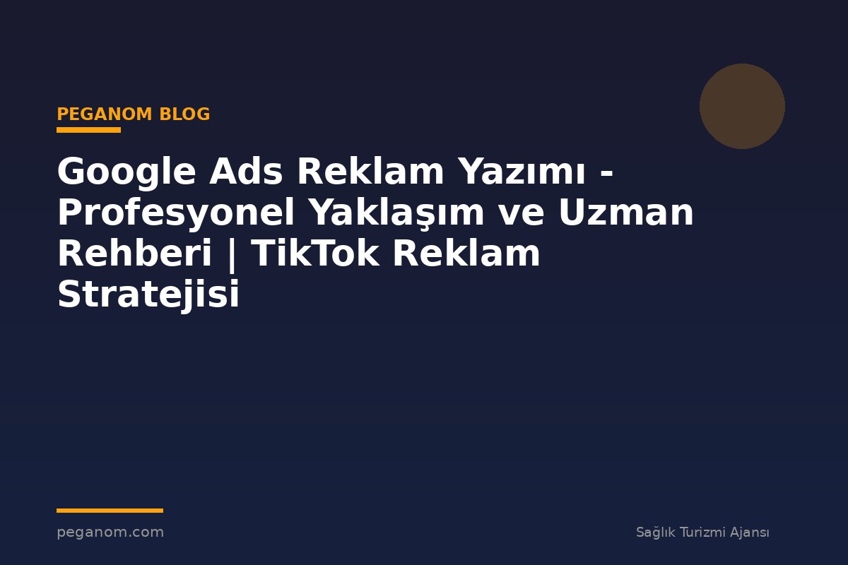 Google Ads Reklam Yazımı - Profesyonel Yaklaşım ve Uzman Rehberi | TikTok Reklam Stratejisi
