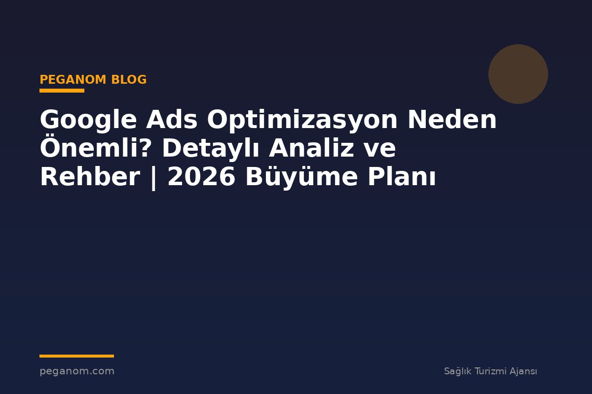 Google Ads Optimizasyon Neden Önemli? Detaylı Analiz ve Rehber | 2026 Büyüme Planı